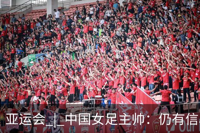 亚运会 | 中国女足主帅：仍有信心以小组头名出线